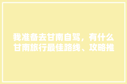我准备去甘南自驾，有什么甘南旅行最佳路线、攻略推荐「国内旅游路线及攻略推荐一下」