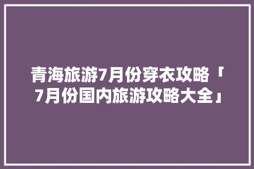 青海旅游7月份穿衣攻略「7月份国内旅游攻略大全」 青海旅游7月份穿衣攻略「7月份国内旅游攻略大全」 生活技巧
