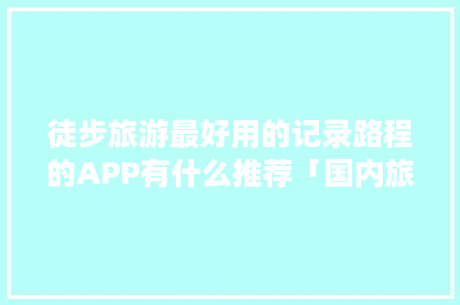 徒步旅游最好用的记录路程的APP有什么推荐「国内旅游攻略app哪个好」