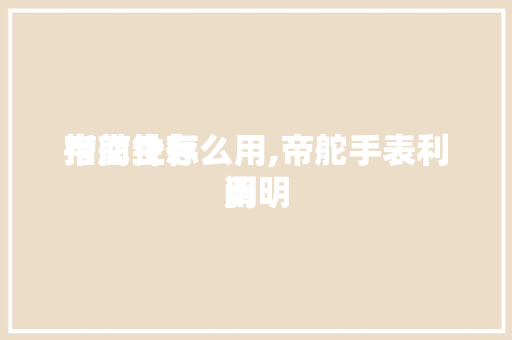 帝舵生存
指南针怎么用,帝舵手表利用
阐明
。 帝舵生存
指南针怎么用,帝舵手表利用
阐明
。 家庭生活