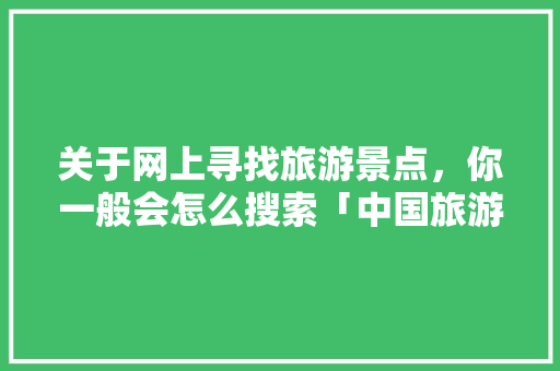 关于网上寻找旅游景点，你一般会怎么搜索「中国旅游广告语」 关于网上寻找旅游景点，你一般会怎么搜索「中国旅游广告语」 时尚潮流