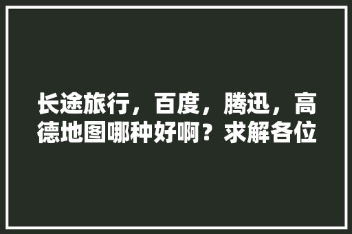 长途旅行，百度，腾迅，高德地图哪种好啊？求解各位大侠「国内旅游攻略有哪些软件可以用」