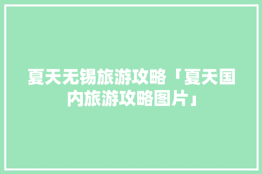 夏天无锡旅游攻略「夏天国内旅游攻略图片」 夏天无锡旅游攻略「夏天国内旅游攻略图片」 家庭生活