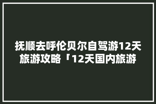 抚顺去呼伦贝尔自驾游12天旅游攻略「12天国内旅游攻略大全」 抚顺去呼伦贝尔自驾游12天旅游攻略「12天国内旅游攻略大全」 健康知识