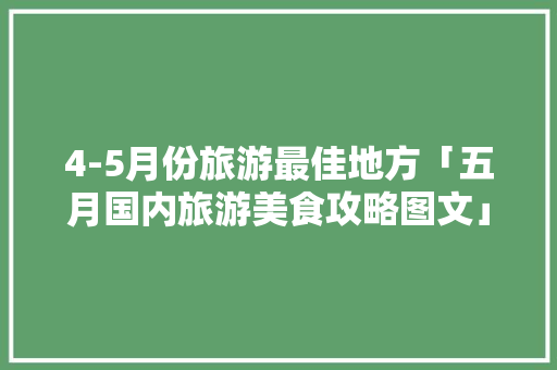 4-5月份旅游最佳地方「五月国内旅游美食攻略图文」 4-5月份旅游最佳地方「五月国内旅游美食攻略图文」 旅游指南