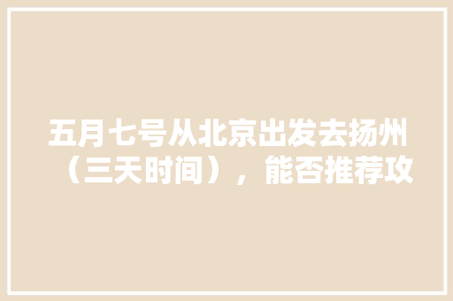 五月七号从北京出发去扬州（三天时间），能否推荐攻略「五月国内旅游美食攻略图文」 五月七号从北京出发去扬州（三天时间），能否推荐攻略「五月国内旅游美食攻略图文」 健康知识