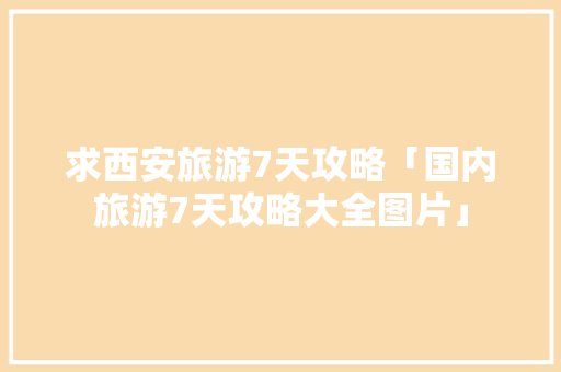 求西安旅游7天攻略「国内旅游7天攻略大全图片」 求西安旅游7天攻略「国内旅游7天攻略大全图片」 旅游指南