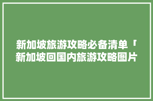新加坡旅游攻略必备清单「新加坡回国内旅游攻略图片」 新加坡旅游攻略必备清单「新加坡回国内旅游攻略图片」 旅游指南