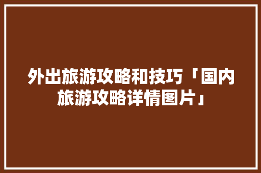 外出旅游攻略和技巧「国内旅游攻略详情图片」 外出旅游攻略和技巧「国内旅游攻略详情图片」 家庭生活