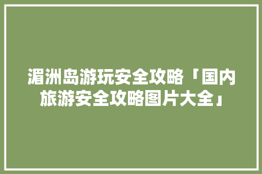 湄洲岛游玩安全攻略「国内旅游安全攻略图片大全」 湄洲岛游玩安全攻略「国内旅游安全攻略图片大全」 生活技巧