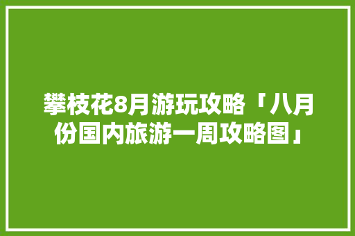 攀枝花8月游玩攻略「八月份国内旅游一周攻略图」
