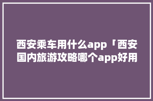 西安乘车用什么app「西安国内旅游攻略哪个app好用」 西安乘车用什么app「西安国内旅游攻略哪个app好用」 健康知识