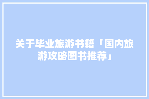 关于毕业旅游书籍「国内旅游攻略图书推荐」 关于毕业旅游书籍「国内旅游攻略图书推荐」 时尚潮流