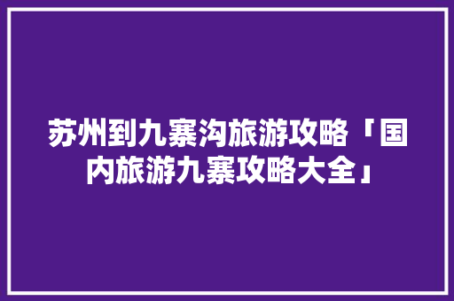 苏州到九寨沟旅游攻略「国内旅游九寨攻略大全」 健康知识