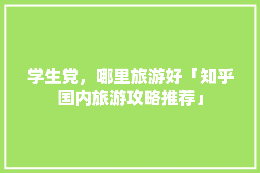 学生党，哪里旅游好「知乎国内旅游攻略推荐」 学生党，哪里旅游好「知乎国内旅游攻略推荐」 美食食谱