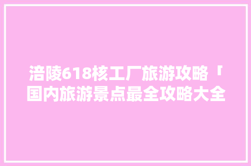 涪陵618核工厂旅游攻略「国内旅游景点最全攻略大全」 涪陵618核工厂旅游攻略「国内旅游景点最全攻略大全」 旅游指南