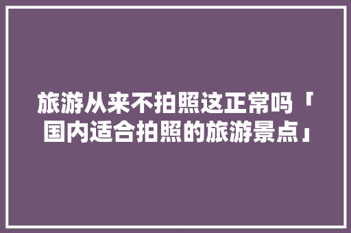 旅游从来不拍照这正常吗「国内适合拍照的旅游景点」 旅游从来不拍照这正常吗「国内适合拍照的旅游景点」 家庭生活