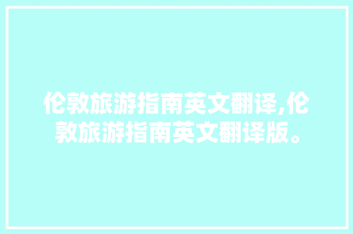 伦敦旅游指南英文翻译,伦敦旅游指南英文翻译版。 伦敦旅游指南英文翻译,伦敦旅游指南英文翻译版。 旅游指南