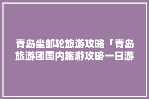青岛坐邮轮旅游攻略「青岛旅游团国内旅游攻略一日游」