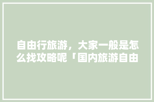 自由行旅游，大家一般是怎么找攻略呢「国内旅游自由行攻略图片」 自由行旅游，大家一般是怎么找攻略呢「国内旅游自由行攻略图片」 健康知识
