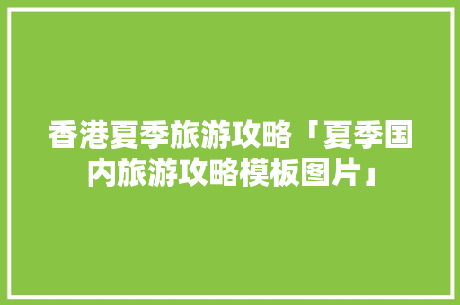 香港夏季旅游攻略「夏季国内旅游攻略模板图片」