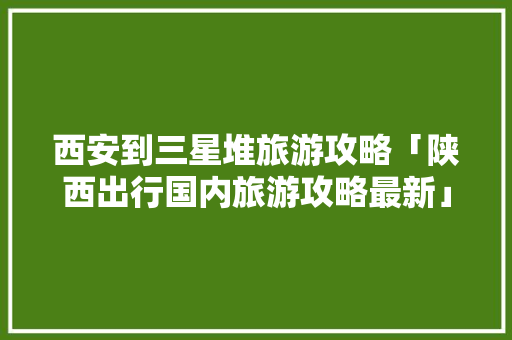 西安到三星堆旅游攻略「陕西出行国内旅游攻略最新」 西安到三星堆旅游攻略「陕西出行国内旅游攻略最新」 生活技巧