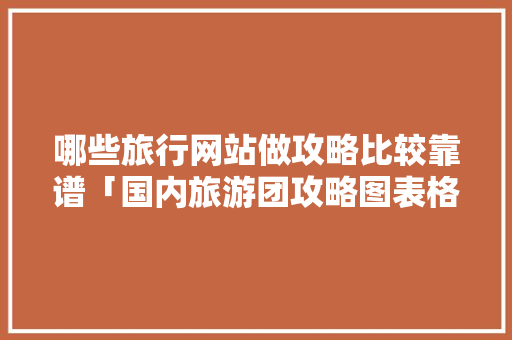 哪些旅行网站做攻略比较靠谱「国内旅游团攻略图表格大全」