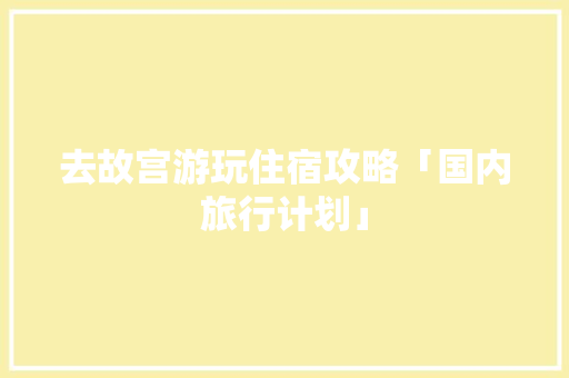 去故宫游玩住宿攻略「国内旅行计划」 去故宫游玩住宿攻略「国内旅行计划」 旅游指南