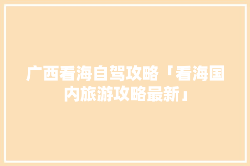 广西看海自驾攻略「看海国内旅游攻略最新」 广西看海自驾攻略「看海国内旅游攻略最新」 健康知识