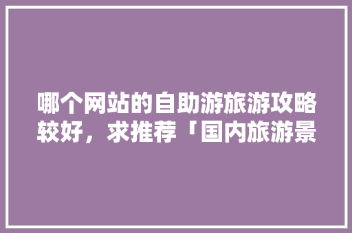 哪个网站的自助游旅游攻略较好，求推荐「国内旅游景点攻略自由行路线」 哪个网站的自助游旅游攻略较好，求推荐「国内旅游景点攻略自由行路线」 健康知识