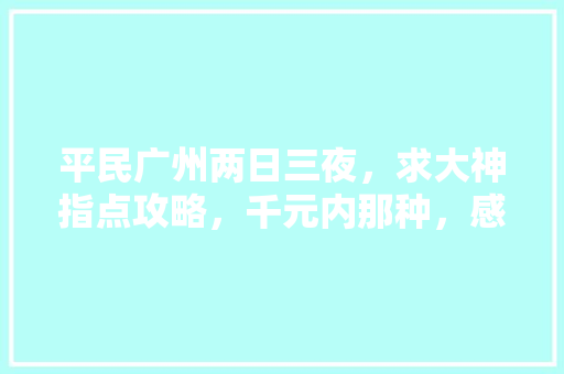 平民广州两日三夜，求大神指点攻略，千元内那种，感激不尽「中国内旅游攻略大全」 平民广州两日三夜，求大神指点攻略，千元内那种，感激不尽「中国内旅游攻略大全」 健康知识