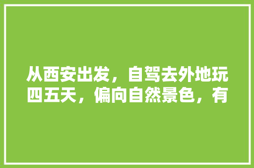 从西安出发，自驾去外地玩四五天，偏向自然景色，有什么好的推荐吗「4月份在国内旅游攻略图」 从西安出发，自驾去外地玩四五天，偏向自然景色，有什么好的推荐吗「4月份在国内旅游攻略图」 美食食谱