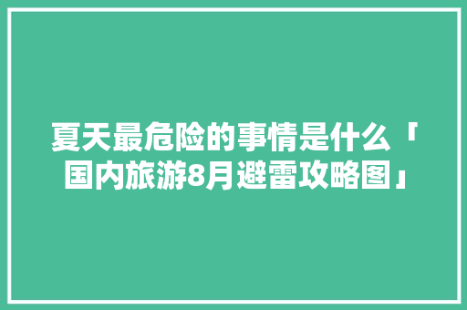 夏天最危险的事情是什么「国内旅游8月避雷攻略图」 夏天最危险的事情是什么「国内旅游8月避雷攻略图」 家庭生活