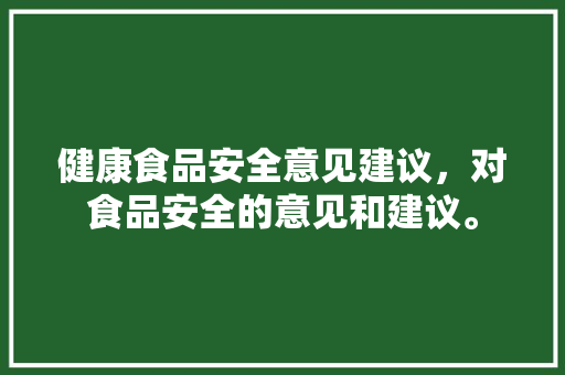 健康食品安全意见建议，对食品安全的意见和建议。 健康食品安全意见建议，对食品安全的意见和建议。 健康知识