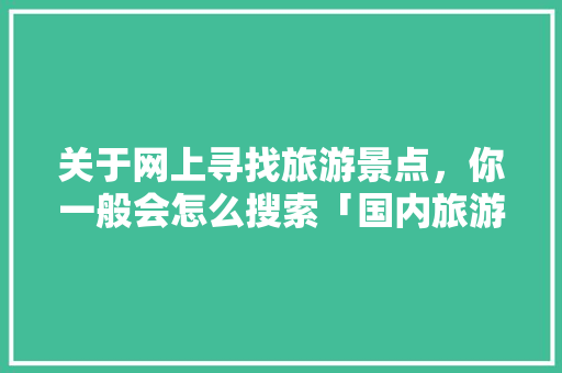 关于网上寻找旅游景点，你一般会怎么搜索「国内旅游景点攻略手册有哪些」