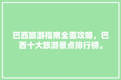 巴西旅游指南全面攻略，巴西十大旅游景点排行榜。 巴西旅游指南全面攻略，巴西十大旅游景点排行榜。 旅游指南