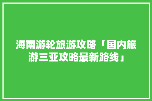海南游轮旅游攻略「国内旅游三亚攻略最新路线」 海南游轮旅游攻略「国内旅游三亚攻略最新路线」 生活技巧