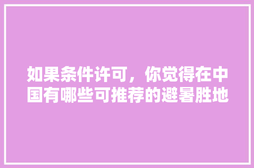 如果条件许可，你觉得在中国有哪些可推荐的避暑胜地「国内旅游夏季避暑攻略图」 如果条件许可，你觉得在中国有哪些可推荐的避暑胜地「国内旅游夏季避暑攻略图」 旅游指南