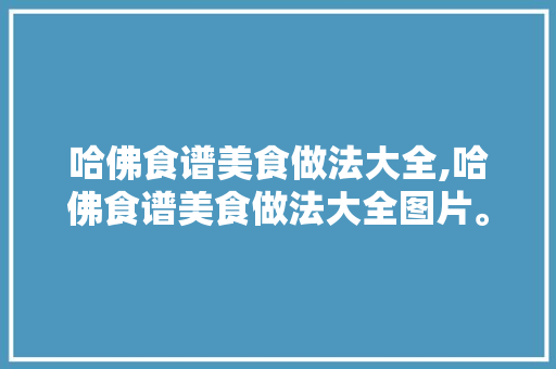 哈佛食谱美食做法大全,哈佛食谱美食做法大全图片。 哈佛食谱美食做法大全,哈佛食谱美食做法大全图片。 美食食谱
