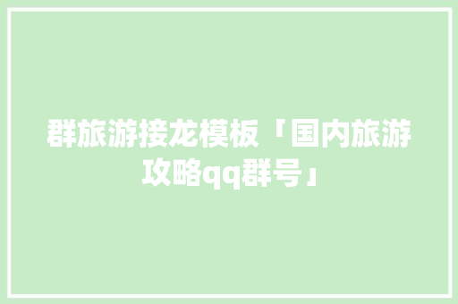 群旅游接龙模板「国内旅游攻略qq群号」 群旅游接龙模板「国内旅游攻略qq群号」 健康知识