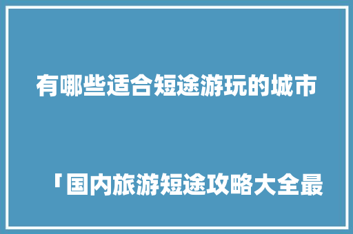 有哪些适合短途游玩的城市
「国内旅游短途攻略大全最新」