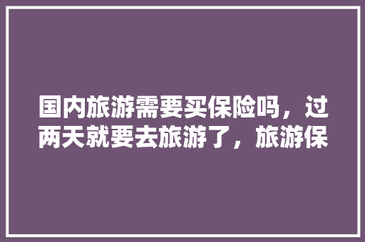 国内旅游需要买保险吗，过两天就要去旅游了，旅游保险可以当天买吗「国内旅游保险如何买」 国内旅游需要买保险吗，过两天就要去旅游了，旅游保险可以当天买吗「国内旅游保险如何买」 家庭生活