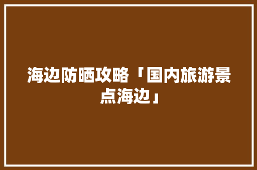 海边防晒攻略「国内旅游景点海边」 海边防晒攻略「国内旅游景点海边」 美食食谱