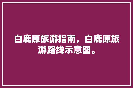 白鹿原旅游指南，白鹿原旅游路线示意图。