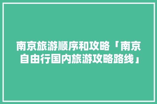 南京旅游顺序和攻略「南京自由行国内旅游攻略路线」 南京旅游顺序和攻略「南京自由行国内旅游攻略路线」 时尚潮流