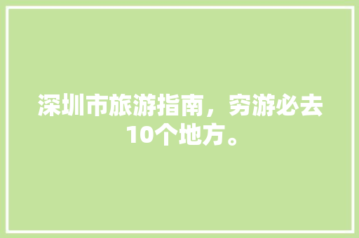 深圳市旅游指南，穷游必去10个地方。 深圳市旅游指南，穷游必去10个地方。 旅游指南