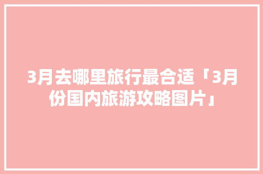 3月去哪里旅行最合适「3月份国内旅游攻略图片」 3月去哪里旅行最合适「3月份国内旅游攻略图片」 时尚潮流