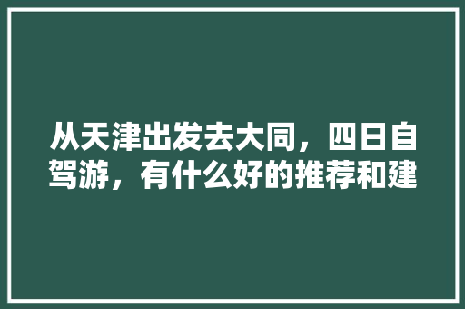 从天津出发去大同，四日自驾游，有什么好的推荐和建议呢「天津攻略国内旅游景点推荐」 从天津出发去大同，四日自驾游，有什么好的推荐和建议呢「天津攻略国内旅游景点推荐」 时尚潮流
