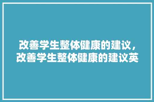 改善学生整体健康的建议，改善学生整体健康的建议英语。 改善学生整体健康的建议，改善学生整体健康的建议英语。 健康知识