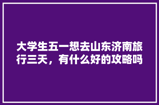 大学生五一想去山东济南旅行三天，有什么好的攻略吗「大学生国内旅游攻略大全」 大学生五一想去山东济南旅行三天，有什么好的攻略吗「大学生国内旅游攻略大全」 家庭生活
